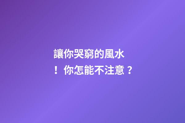 讓你哭窮的風水！你怎能不注意？